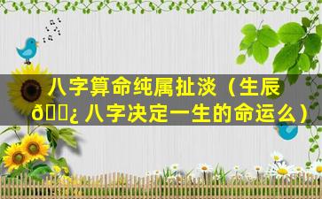 八字算命纯属扯淡（生辰 🌿 八字决定一生的命运么）